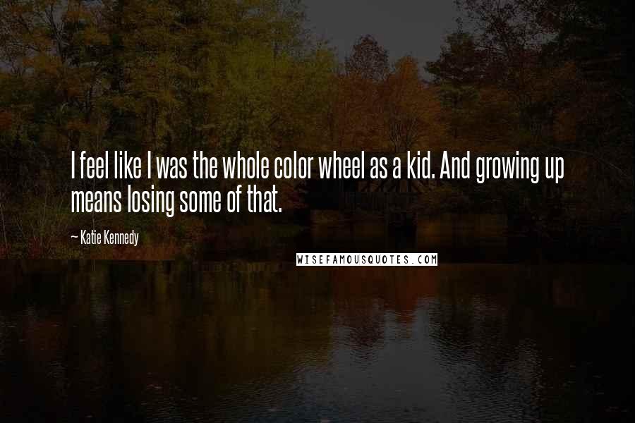 Katie Kennedy Quotes: I feel like I was the whole color wheel as a kid. And growing up means losing some of that.