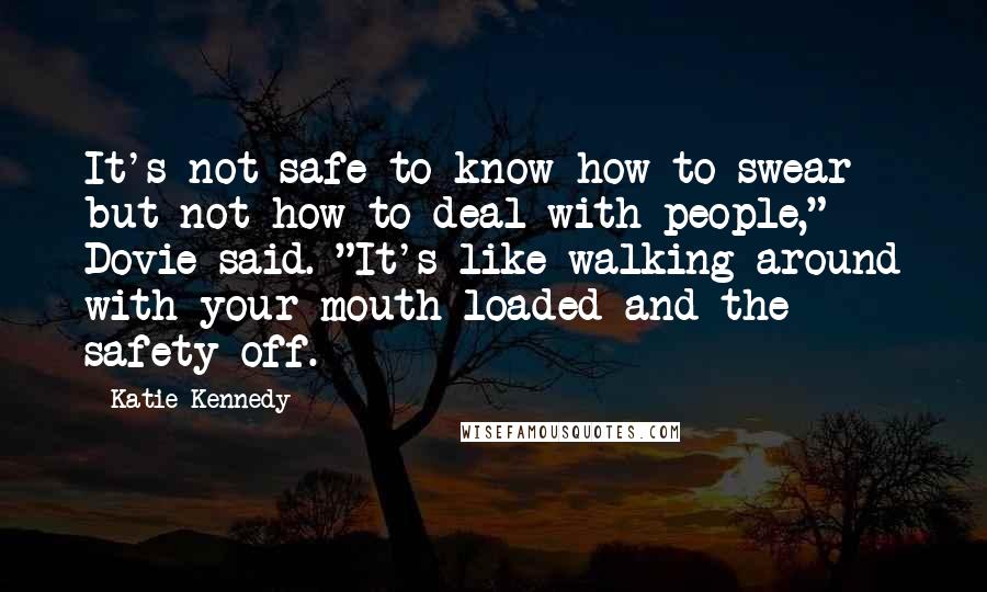Katie Kennedy Quotes: It's not safe to know how to swear but not how to deal with people," Dovie said. "It's like walking around with your mouth loaded and the safety off.