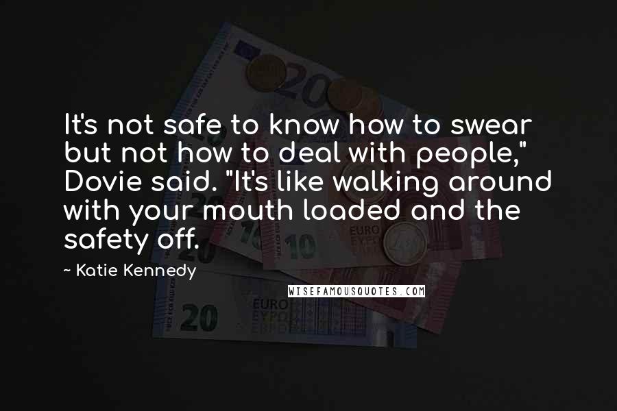 Katie Kennedy Quotes: It's not safe to know how to swear but not how to deal with people," Dovie said. "It's like walking around with your mouth loaded and the safety off.