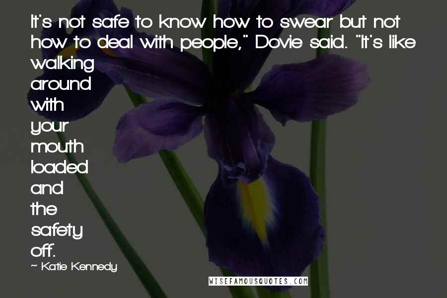 Katie Kennedy Quotes: It's not safe to know how to swear but not how to deal with people," Dovie said. "It's like walking around with your mouth loaded and the safety off.