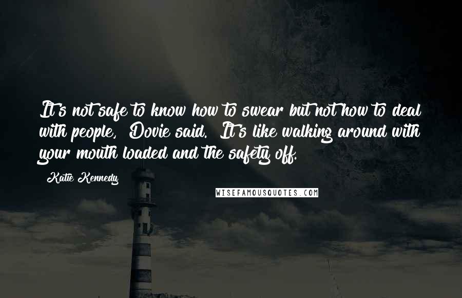Katie Kennedy Quotes: It's not safe to know how to swear but not how to deal with people," Dovie said. "It's like walking around with your mouth loaded and the safety off.