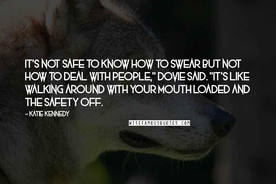 Katie Kennedy Quotes: It's not safe to know how to swear but not how to deal with people," Dovie said. "It's like walking around with your mouth loaded and the safety off.