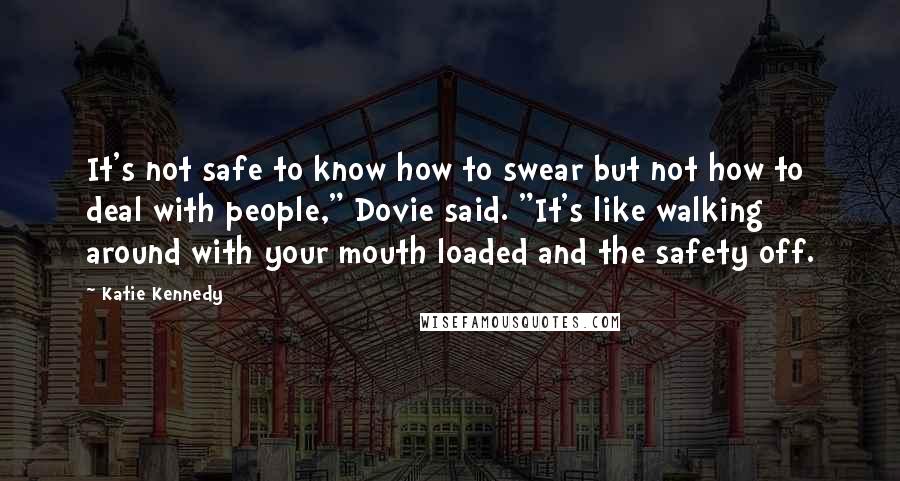 Katie Kennedy Quotes: It's not safe to know how to swear but not how to deal with people," Dovie said. "It's like walking around with your mouth loaded and the safety off.