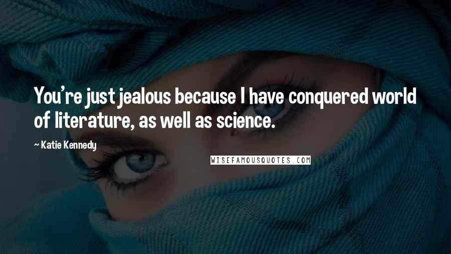 Katie Kennedy Quotes: You're just jealous because I have conquered world of literature, as well as science.