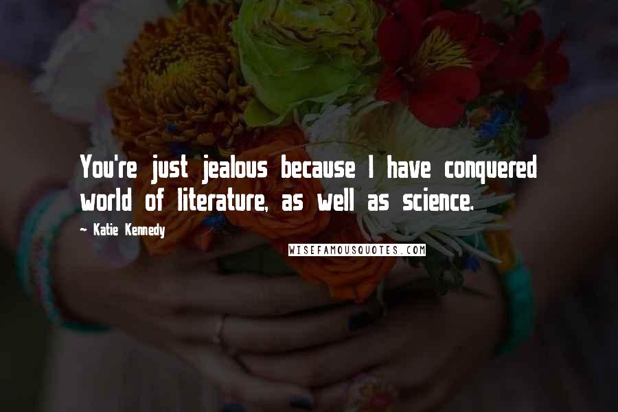 Katie Kennedy Quotes: You're just jealous because I have conquered world of literature, as well as science.