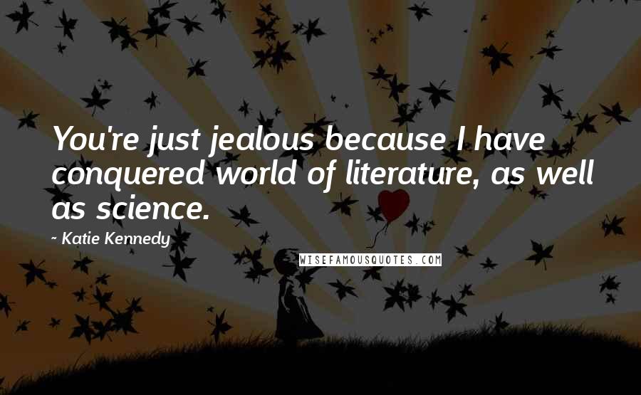 Katie Kennedy Quotes: You're just jealous because I have conquered world of literature, as well as science.