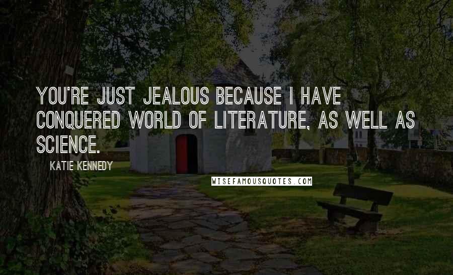 Katie Kennedy Quotes: You're just jealous because I have conquered world of literature, as well as science.