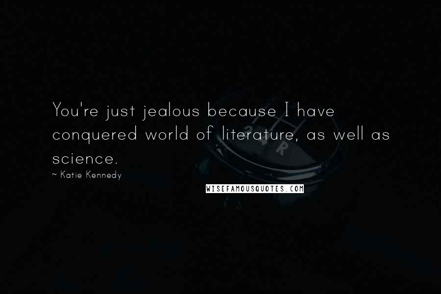 Katie Kennedy Quotes: You're just jealous because I have conquered world of literature, as well as science.