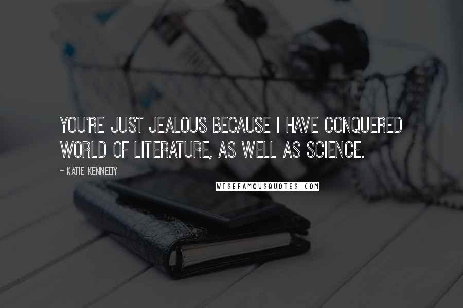 Katie Kennedy Quotes: You're just jealous because I have conquered world of literature, as well as science.