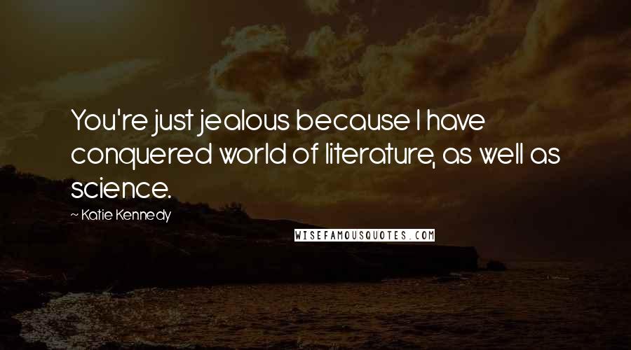 Katie Kennedy Quotes: You're just jealous because I have conquered world of literature, as well as science.
