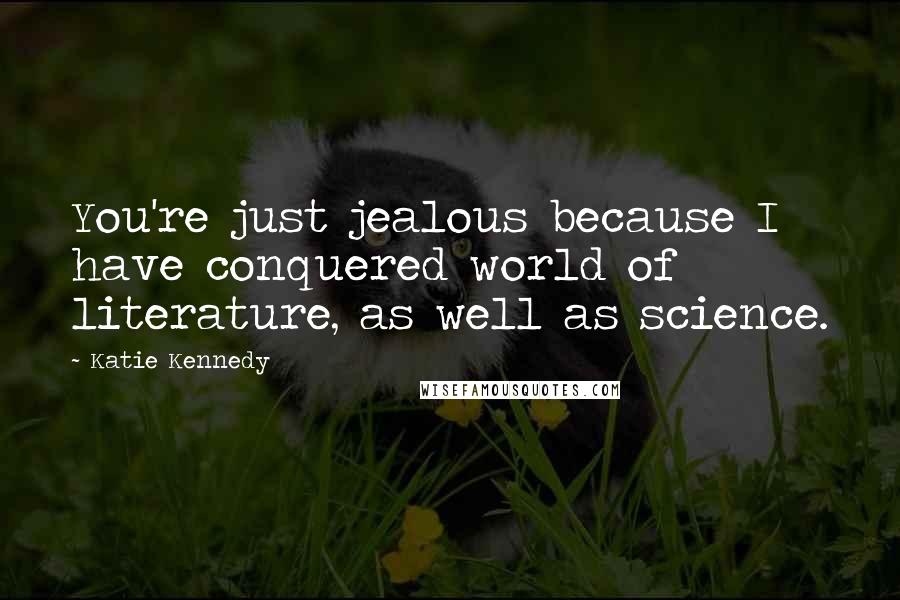Katie Kennedy Quotes: You're just jealous because I have conquered world of literature, as well as science.