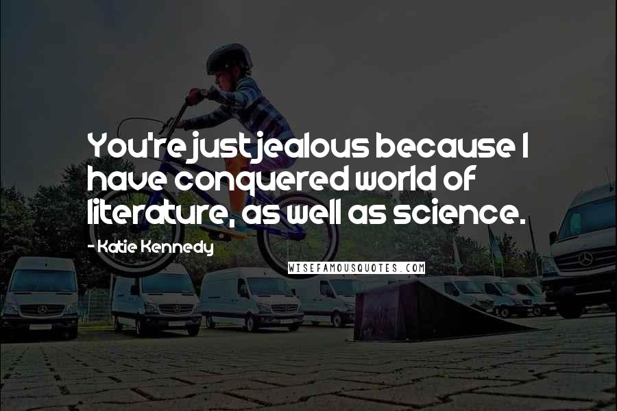 Katie Kennedy Quotes: You're just jealous because I have conquered world of literature, as well as science.