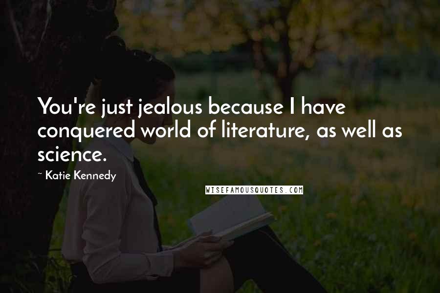 Katie Kennedy Quotes: You're just jealous because I have conquered world of literature, as well as science.