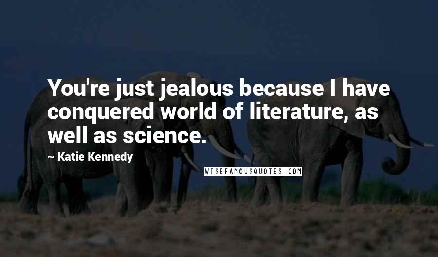 Katie Kennedy Quotes: You're just jealous because I have conquered world of literature, as well as science.