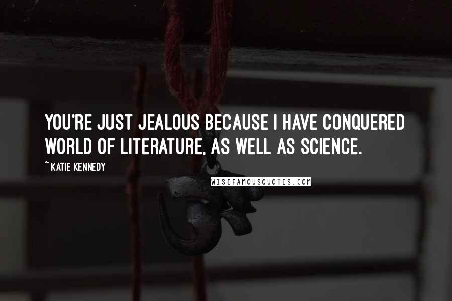 Katie Kennedy Quotes: You're just jealous because I have conquered world of literature, as well as science.