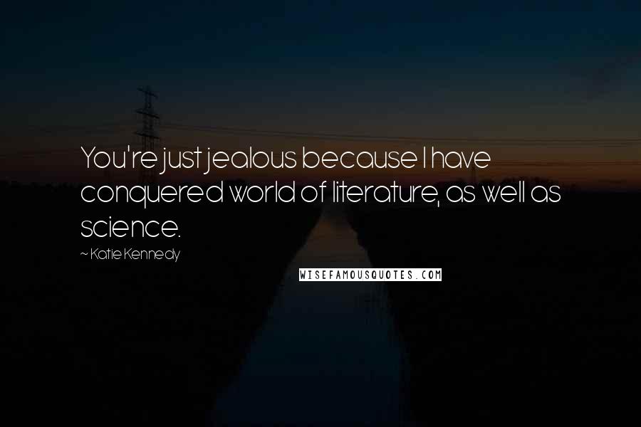 Katie Kennedy Quotes: You're just jealous because I have conquered world of literature, as well as science.