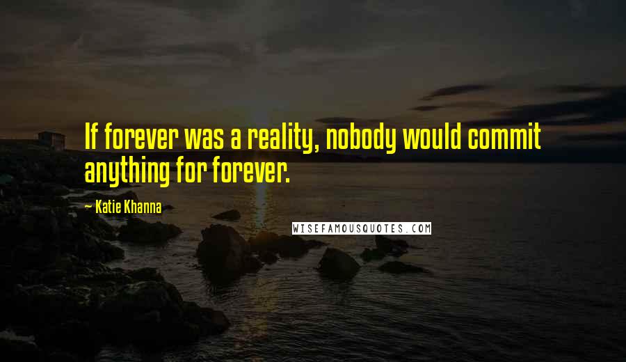 Katie Khanna Quotes: If forever was a reality, nobody would commit anything for forever.
