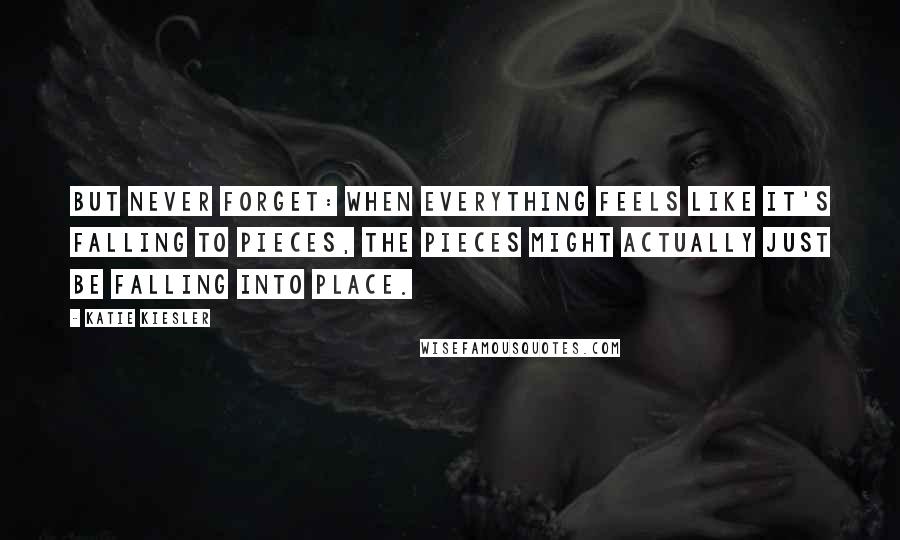 Katie Kiesler Quotes: But never forget: When everything feels like it's falling to pieces, the pieces might actually just be falling into place.