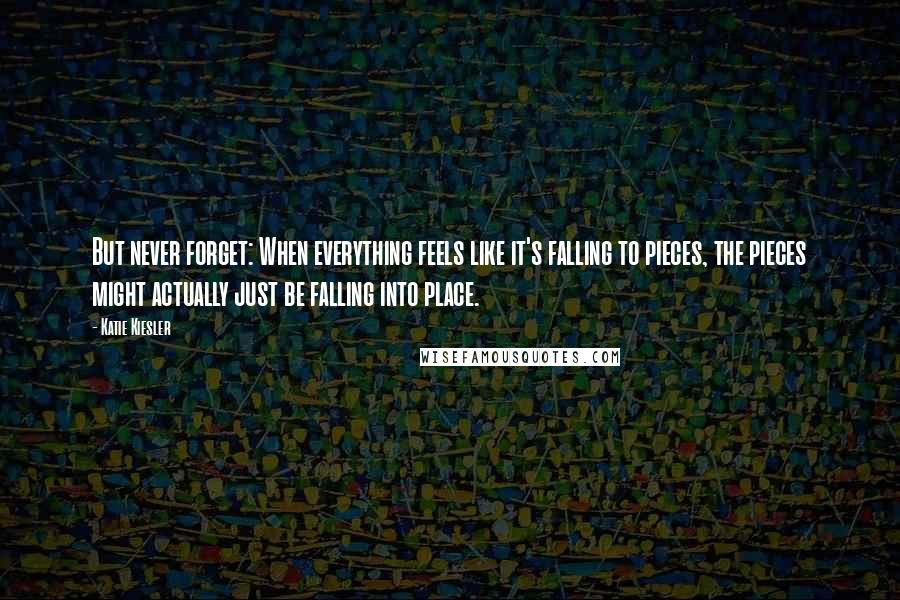 Katie Kiesler Quotes: But never forget: When everything feels like it's falling to pieces, the pieces might actually just be falling into place.