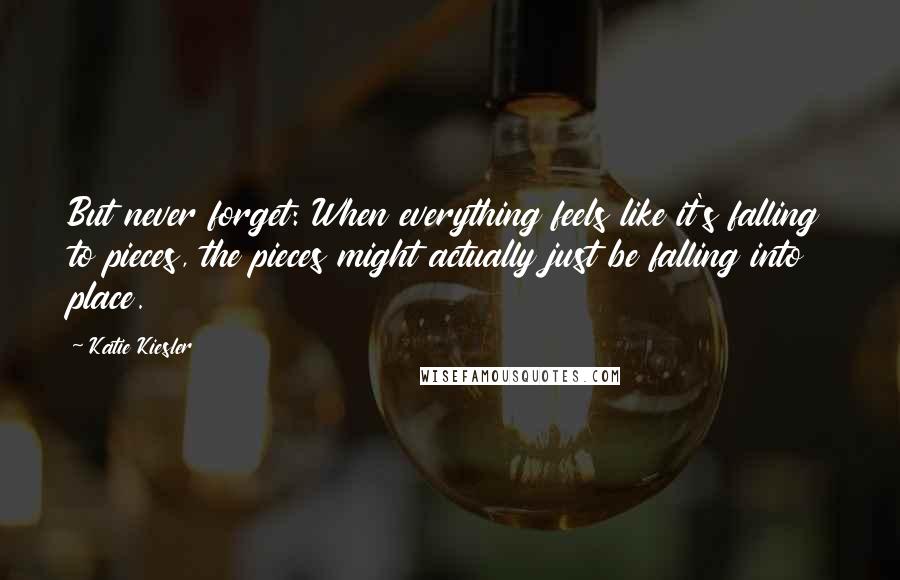 Katie Kiesler Quotes: But never forget: When everything feels like it's falling to pieces, the pieces might actually just be falling into place.