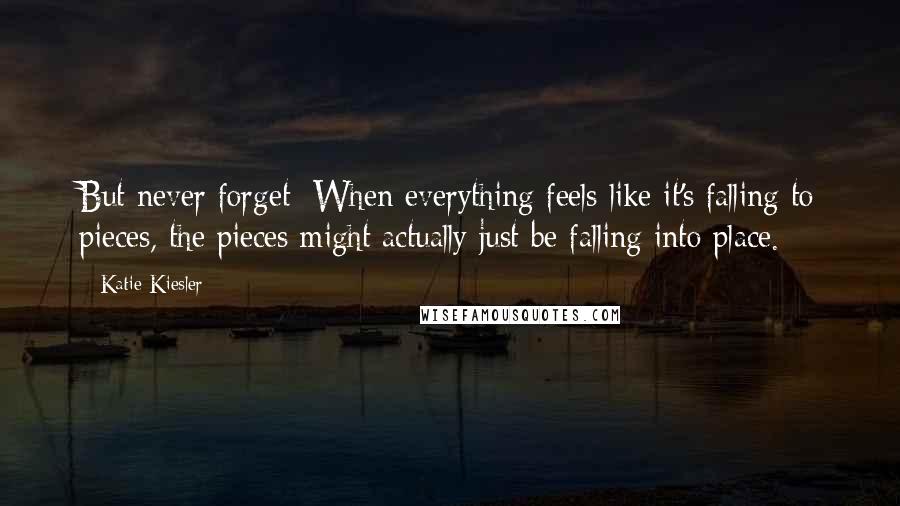 Katie Kiesler Quotes: But never forget: When everything feels like it's falling to pieces, the pieces might actually just be falling into place.