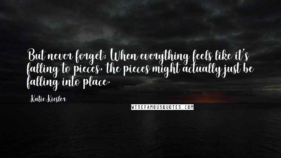 Katie Kiesler Quotes: But never forget: When everything feels like it's falling to pieces, the pieces might actually just be falling into place.