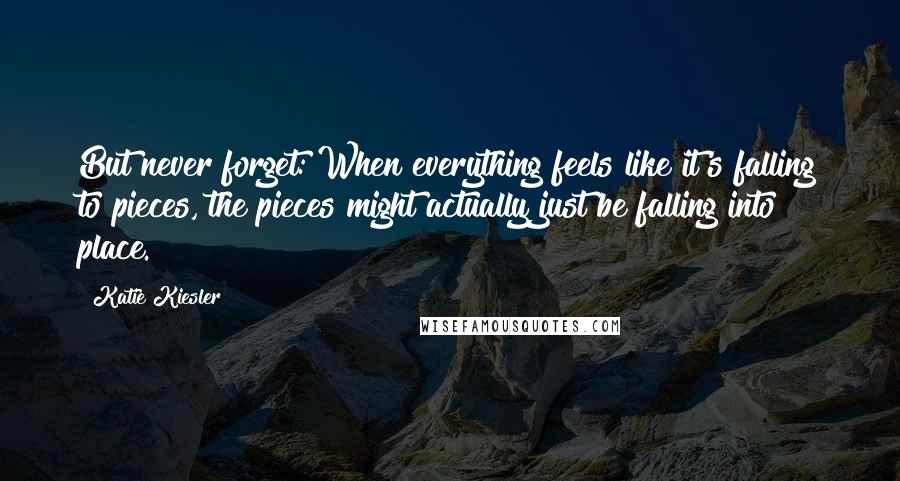 Katie Kiesler Quotes: But never forget: When everything feels like it's falling to pieces, the pieces might actually just be falling into place.