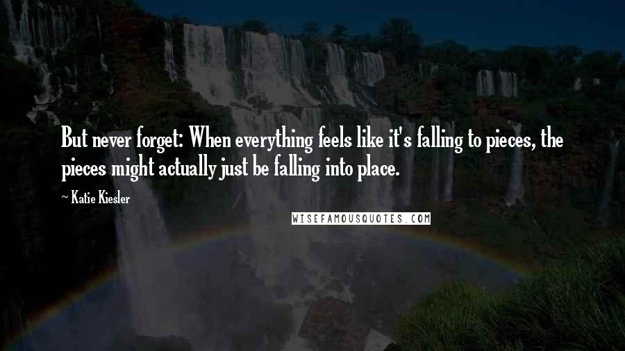 Katie Kiesler Quotes: But never forget: When everything feels like it's falling to pieces, the pieces might actually just be falling into place.