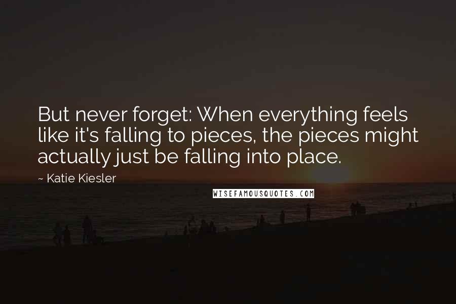 Katie Kiesler Quotes: But never forget: When everything feels like it's falling to pieces, the pieces might actually just be falling into place.