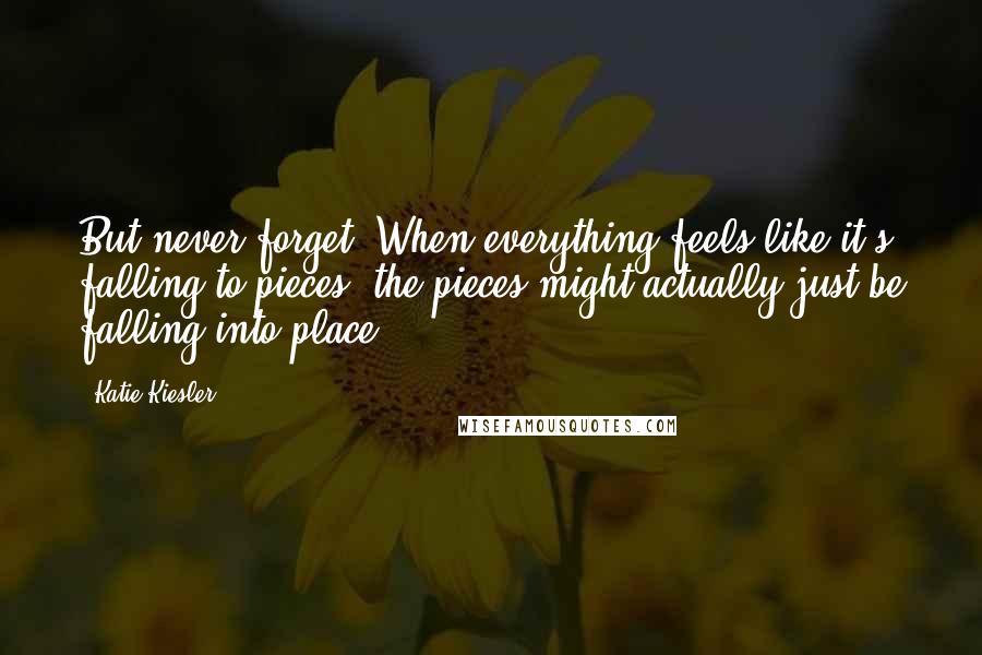 Katie Kiesler Quotes: But never forget: When everything feels like it's falling to pieces, the pieces might actually just be falling into place.