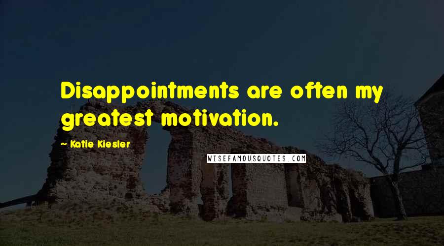 Katie Kiesler Quotes: Disappointments are often my greatest motivation.