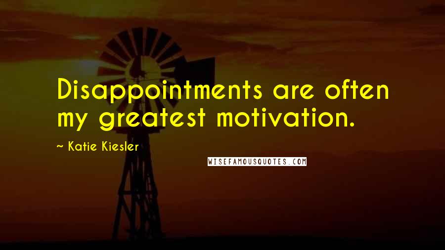 Katie Kiesler Quotes: Disappointments are often my greatest motivation.