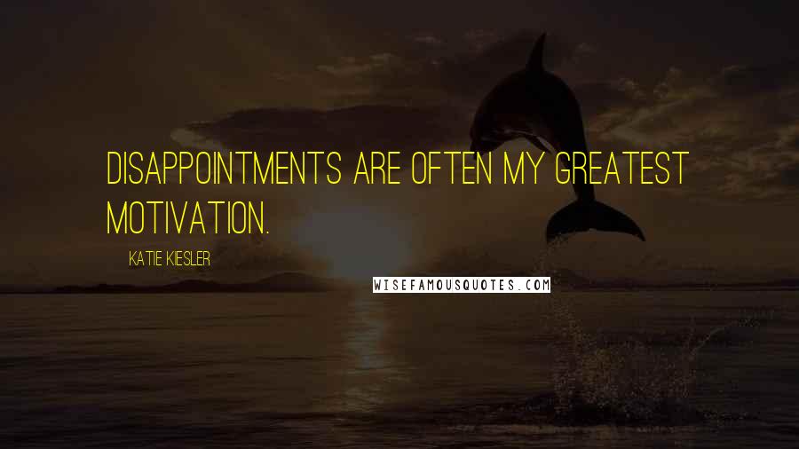 Katie Kiesler Quotes: Disappointments are often my greatest motivation.
