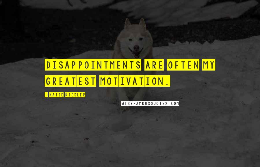 Katie Kiesler Quotes: Disappointments are often my greatest motivation.