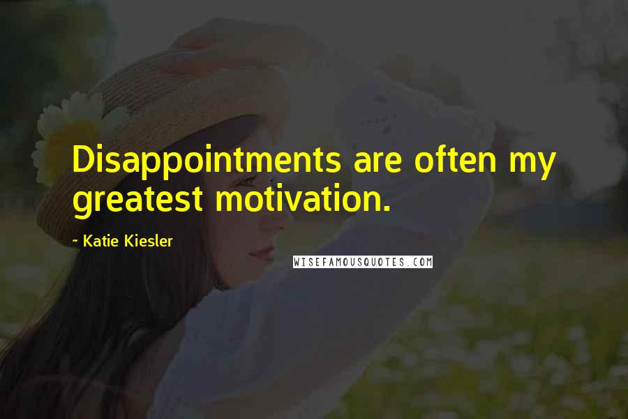 Katie Kiesler Quotes: Disappointments are often my greatest motivation.