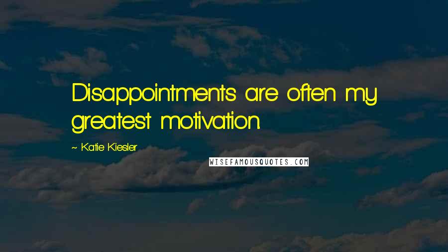 Katie Kiesler Quotes: Disappointments are often my greatest motivation.