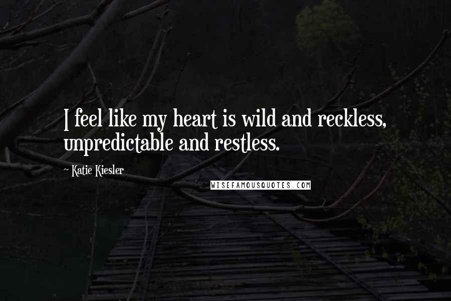 Katie Kiesler Quotes: I feel like my heart is wild and reckless, unpredictable and restless.