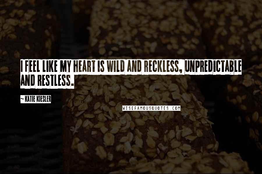 Katie Kiesler Quotes: I feel like my heart is wild and reckless, unpredictable and restless.