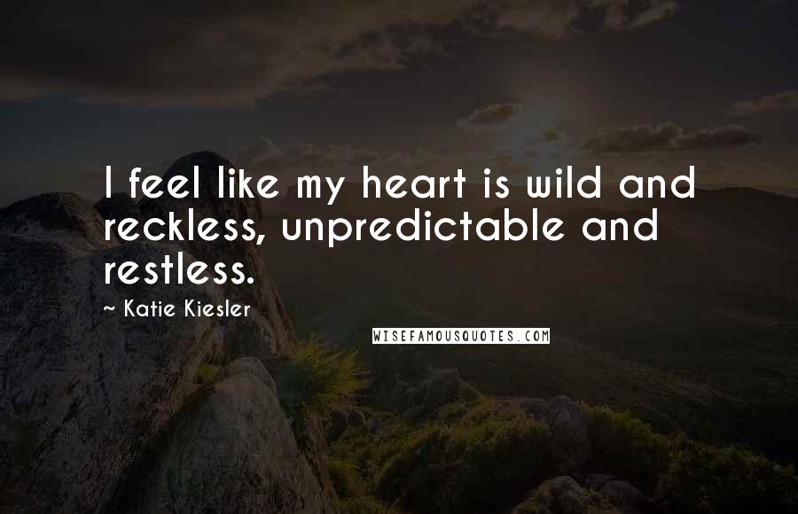 Katie Kiesler Quotes: I feel like my heart is wild and reckless, unpredictable and restless.