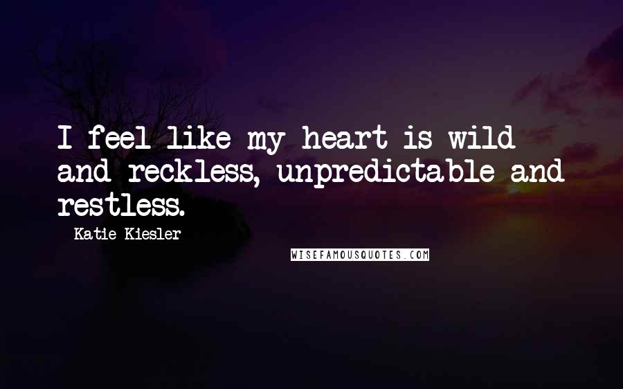 Katie Kiesler Quotes: I feel like my heart is wild and reckless, unpredictable and restless.