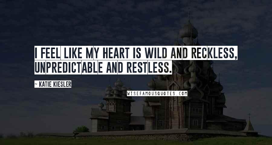 Katie Kiesler Quotes: I feel like my heart is wild and reckless, unpredictable and restless.