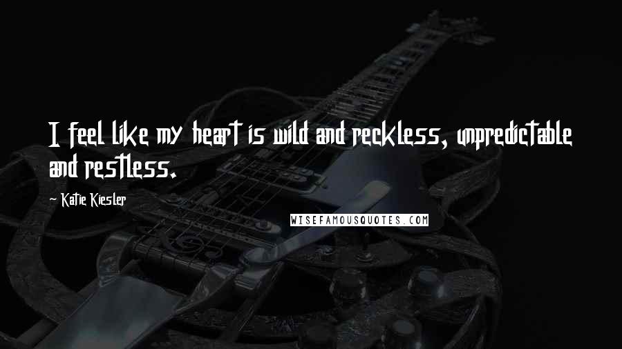 Katie Kiesler Quotes: I feel like my heart is wild and reckless, unpredictable and restless.