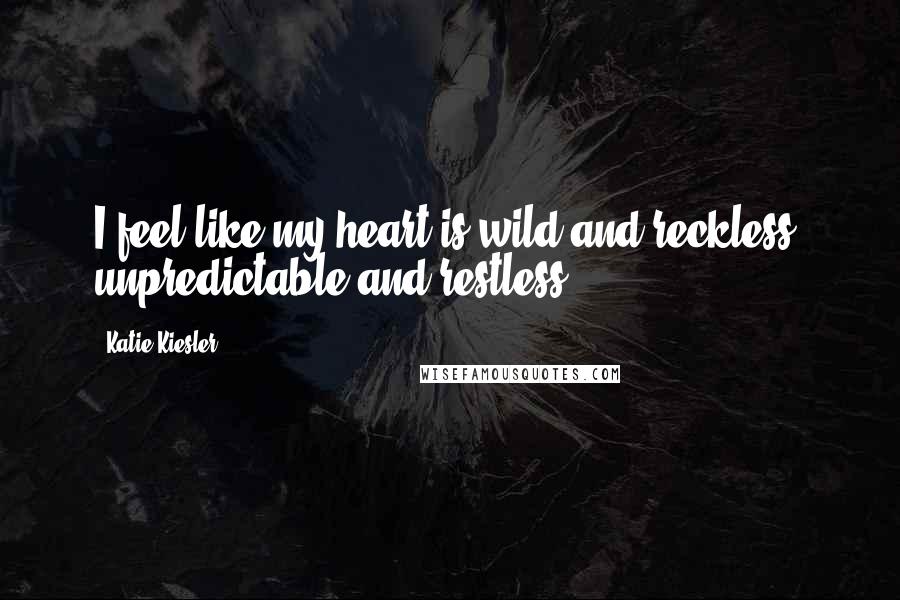 Katie Kiesler Quotes: I feel like my heart is wild and reckless, unpredictable and restless.