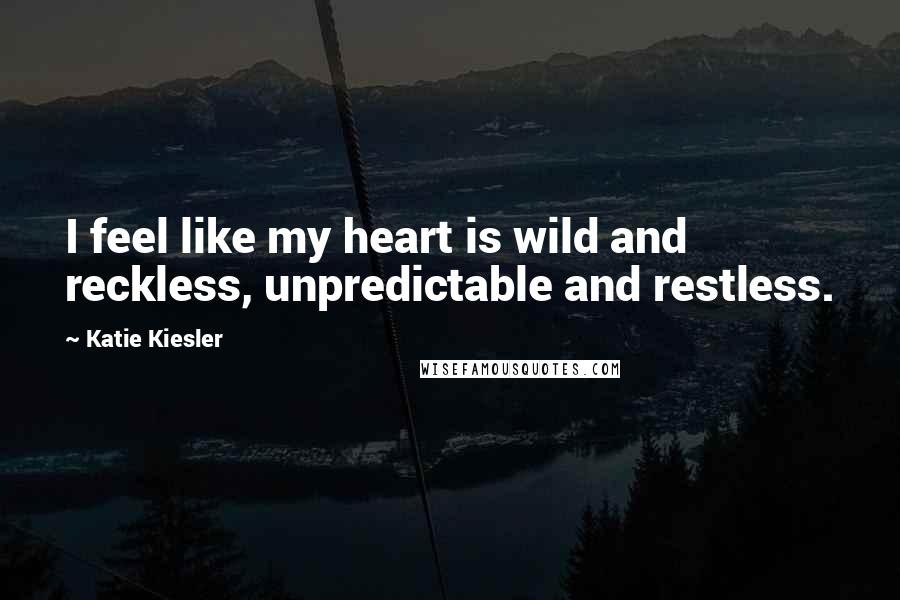 Katie Kiesler Quotes: I feel like my heart is wild and reckless, unpredictable and restless.