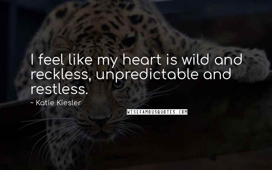 Katie Kiesler Quotes: I feel like my heart is wild and reckless, unpredictable and restless.