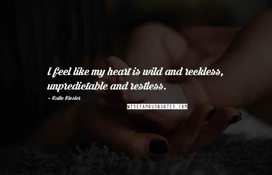 Katie Kiesler Quotes: I feel like my heart is wild and reckless, unpredictable and restless.