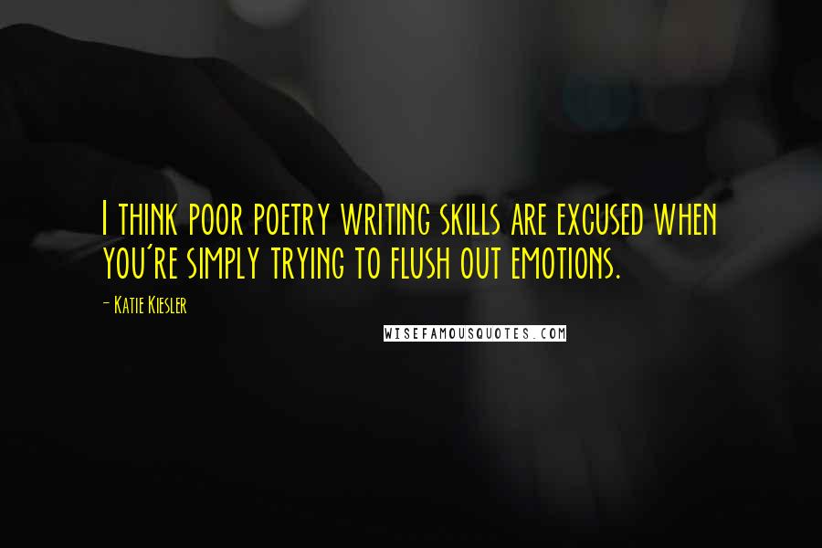 Katie Kiesler Quotes: I think poor poetry writing skills are excused when you're simply trying to flush out emotions.