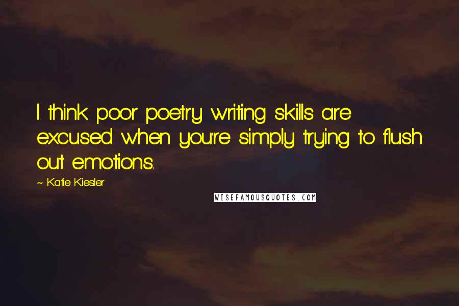 Katie Kiesler Quotes: I think poor poetry writing skills are excused when you're simply trying to flush out emotions.