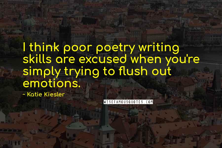 Katie Kiesler Quotes: I think poor poetry writing skills are excused when you're simply trying to flush out emotions.