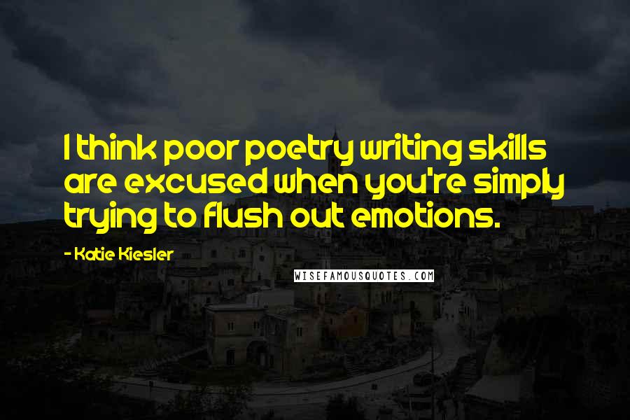 Katie Kiesler Quotes: I think poor poetry writing skills are excused when you're simply trying to flush out emotions.